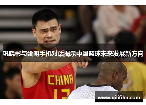 巩晓彬与姚明手机对话揭示中国篮球未来发展新方向