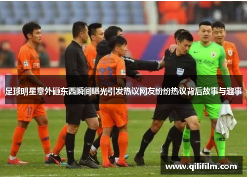 足球明星意外砸东西瞬间曝光引发热议网友纷纷热议背后故事与趣事