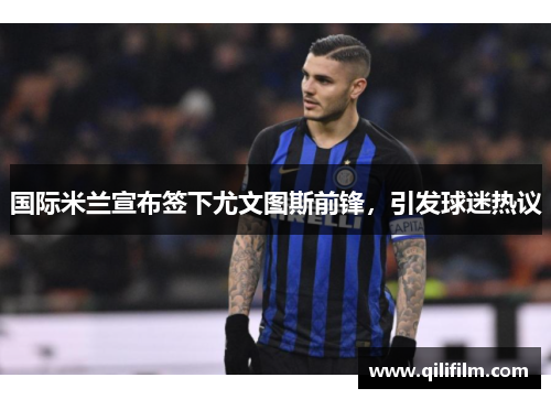 国际米兰宣布签下尤文图斯前锋，引发球迷热议