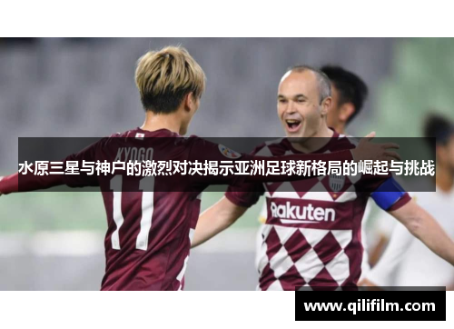 水原三星与神户的激烈对决揭示亚洲足球新格局的崛起与挑战