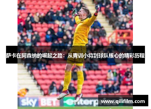 萨卡在阿森纳的崛起之路：从青训小将到球队核心的精彩历程
